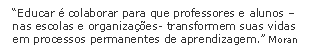 Caixa de texto: “Educar é colaborar para que professores e alunos – nas escolas e organizações- transformem suas vidas em processos permanentes de aprendizagem.” Moran